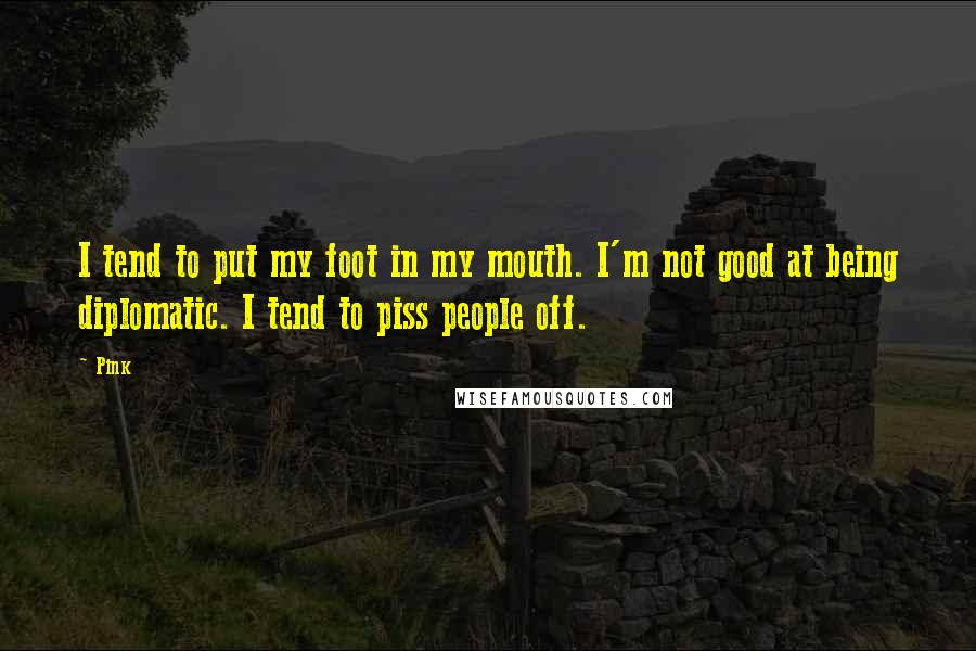 Pink Quotes: I tend to put my foot in my mouth. I'm not good at being diplomatic. I tend to piss people off.