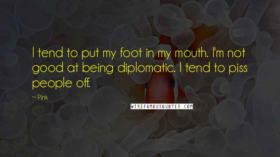 Pink Quotes: I tend to put my foot in my mouth. I'm not good at being diplomatic. I tend to piss people off.