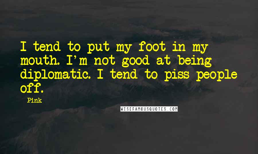 Pink Quotes: I tend to put my foot in my mouth. I'm not good at being diplomatic. I tend to piss people off.