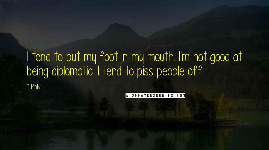 Pink Quotes: I tend to put my foot in my mouth. I'm not good at being diplomatic. I tend to piss people off.