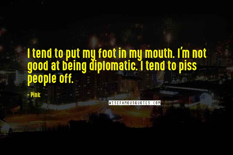 Pink Quotes: I tend to put my foot in my mouth. I'm not good at being diplomatic. I tend to piss people off.