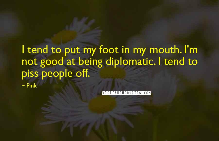 Pink Quotes: I tend to put my foot in my mouth. I'm not good at being diplomatic. I tend to piss people off.