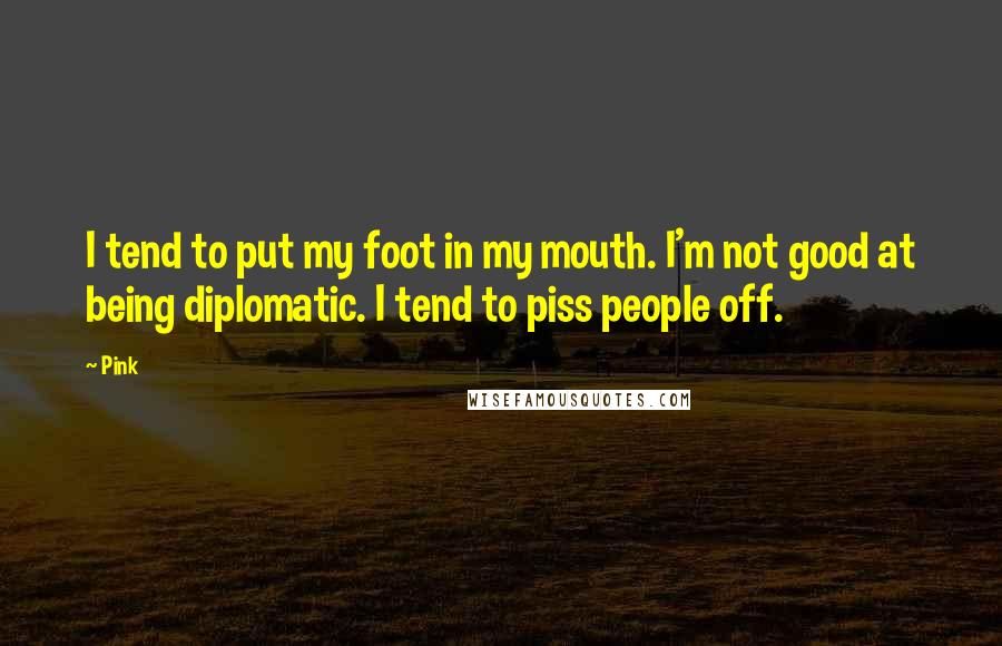 Pink Quotes: I tend to put my foot in my mouth. I'm not good at being diplomatic. I tend to piss people off.