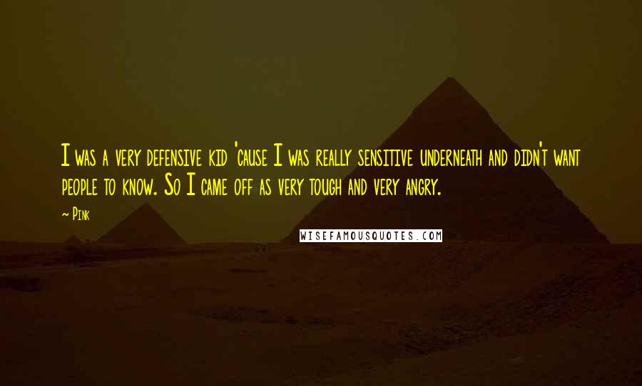 Pink Quotes: I was a very defensive kid 'cause I was really sensitive underneath and didn't want people to know. So I came off as very tough and very angry.