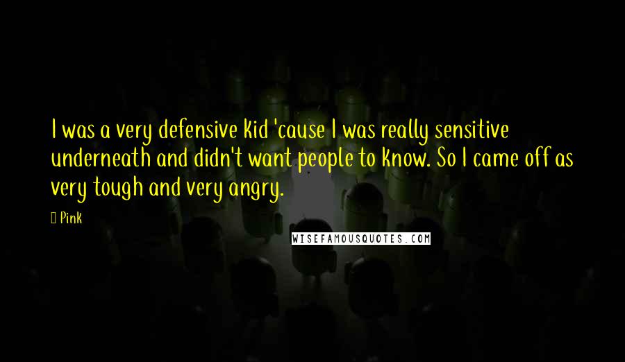 Pink Quotes: I was a very defensive kid 'cause I was really sensitive underneath and didn't want people to know. So I came off as very tough and very angry.