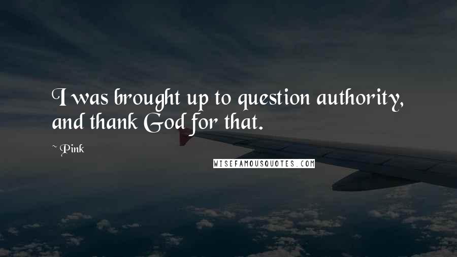 Pink Quotes: I was brought up to question authority, and thank God for that.