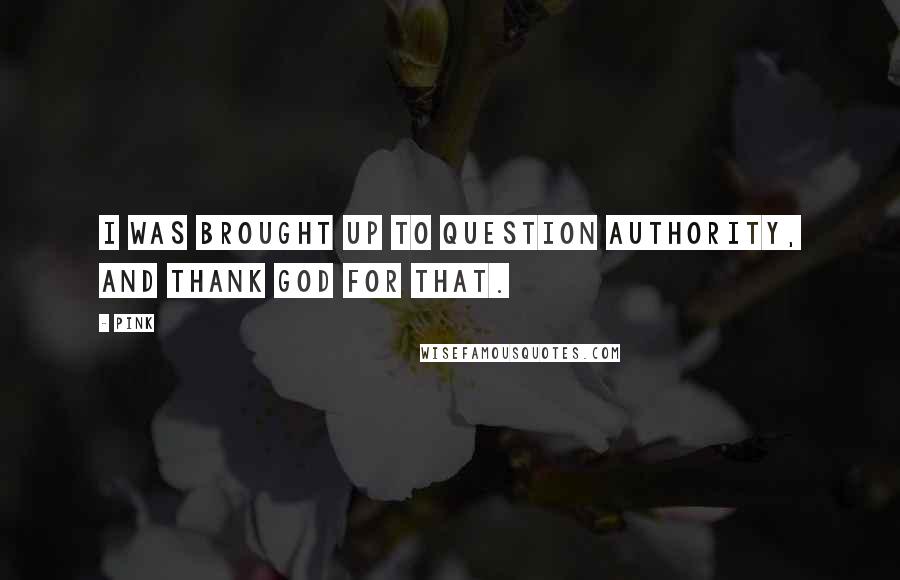 Pink Quotes: I was brought up to question authority, and thank God for that.