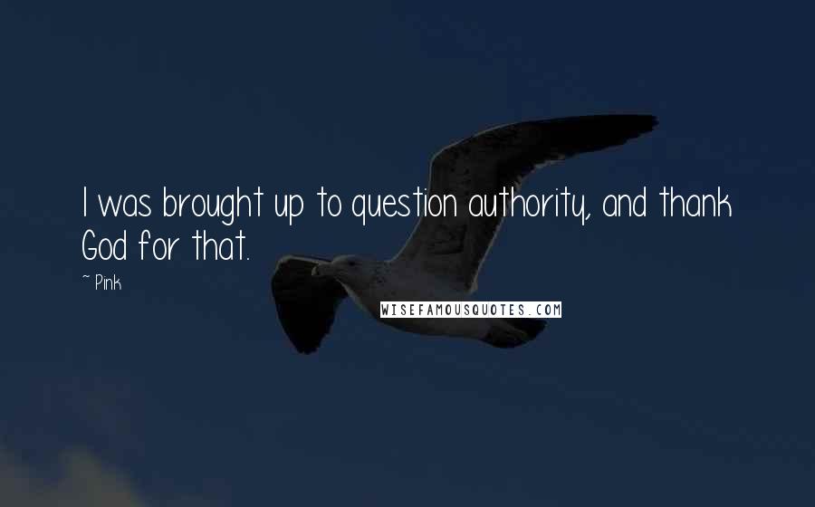 Pink Quotes: I was brought up to question authority, and thank God for that.