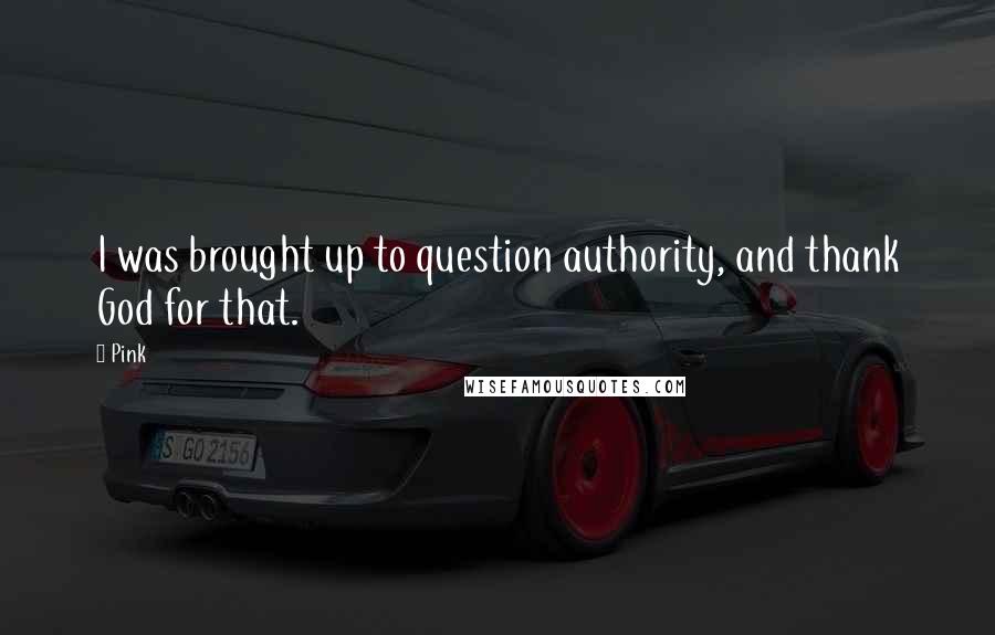 Pink Quotes: I was brought up to question authority, and thank God for that.