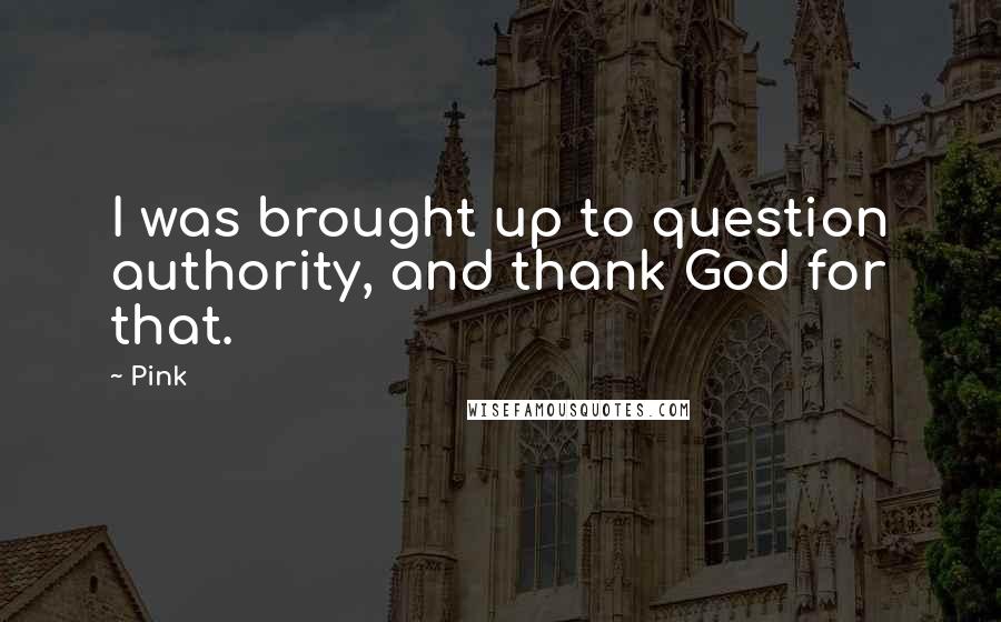 Pink Quotes: I was brought up to question authority, and thank God for that.