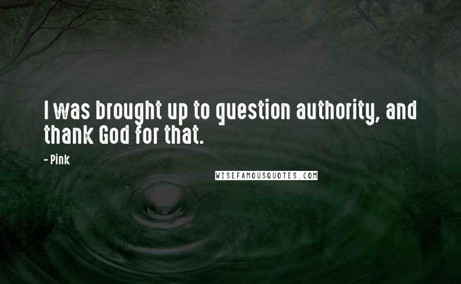 Pink Quotes: I was brought up to question authority, and thank God for that.