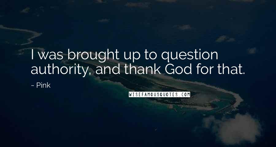 Pink Quotes: I was brought up to question authority, and thank God for that.