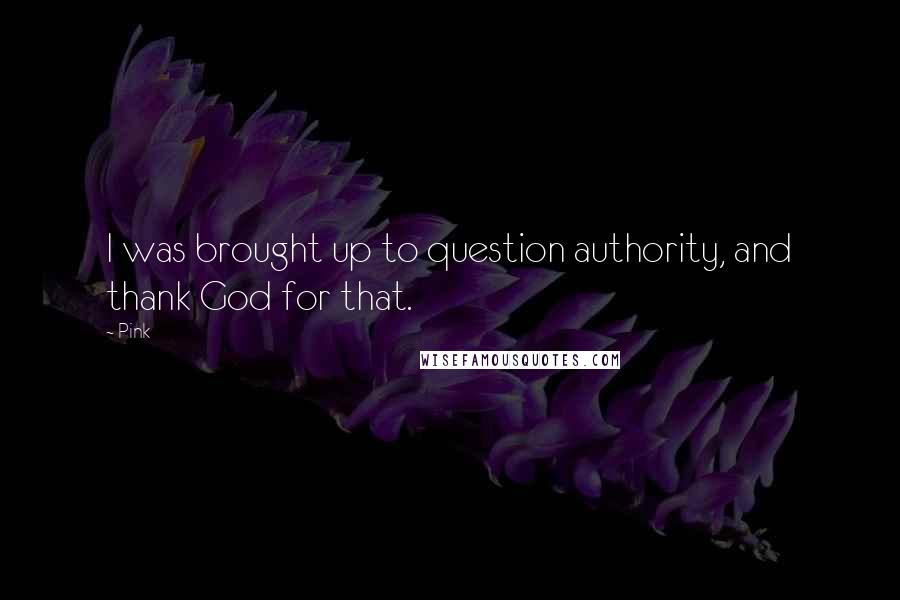 Pink Quotes: I was brought up to question authority, and thank God for that.