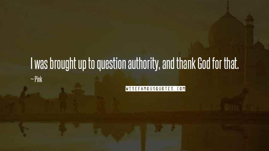 Pink Quotes: I was brought up to question authority, and thank God for that.