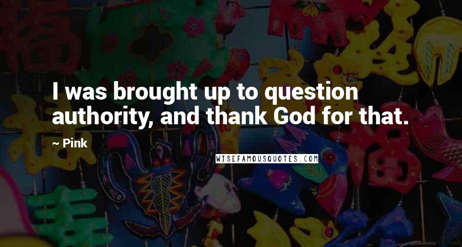 Pink Quotes: I was brought up to question authority, and thank God for that.