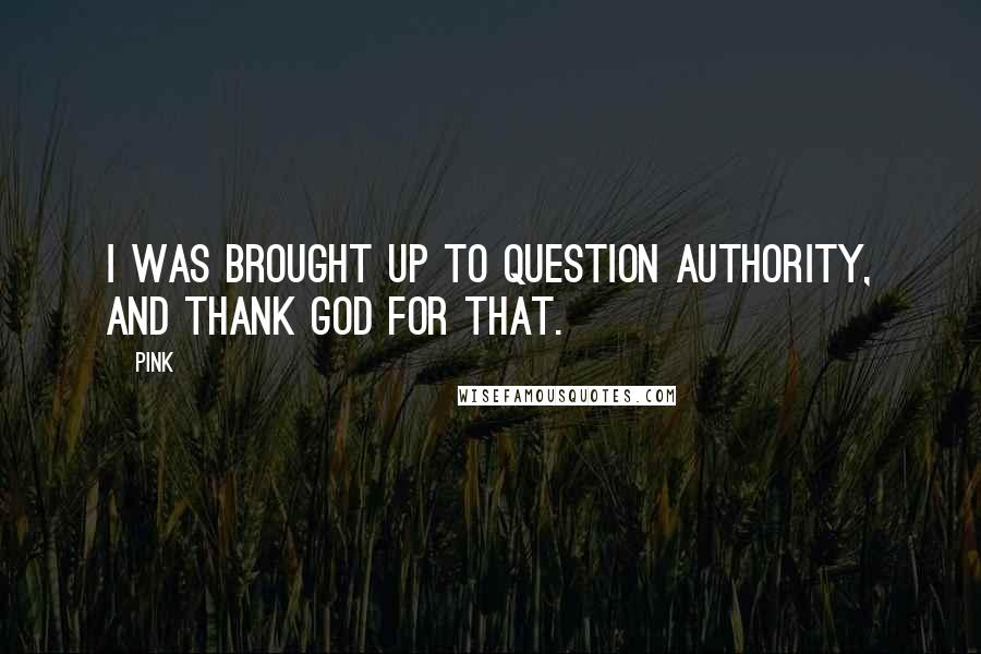 Pink Quotes: I was brought up to question authority, and thank God for that.