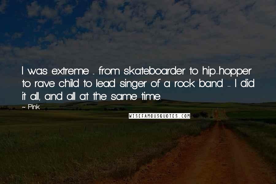 Pink Quotes: I was extreme ... from skateboarder to hip-hopper to rave child to lead singer of a rock band - I did it all, and all at the same time.