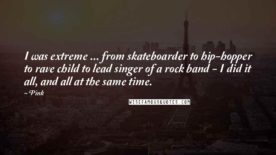 Pink Quotes: I was extreme ... from skateboarder to hip-hopper to rave child to lead singer of a rock band - I did it all, and all at the same time.