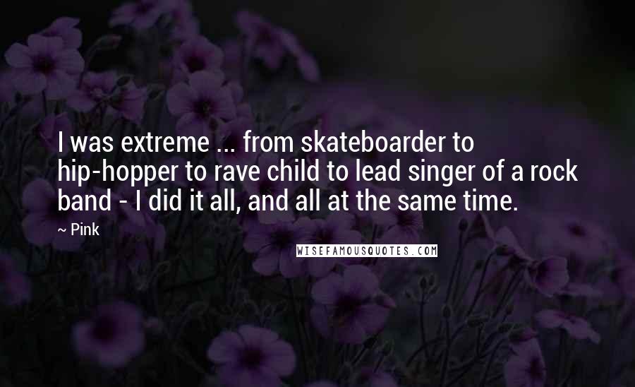 Pink Quotes: I was extreme ... from skateboarder to hip-hopper to rave child to lead singer of a rock band - I did it all, and all at the same time.