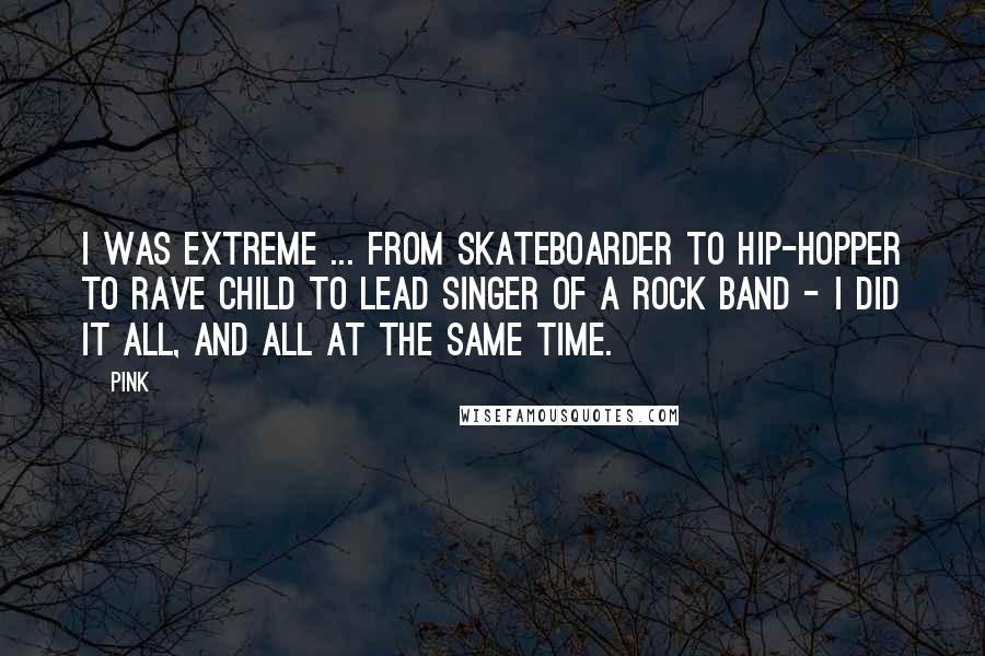 Pink Quotes: I was extreme ... from skateboarder to hip-hopper to rave child to lead singer of a rock band - I did it all, and all at the same time.