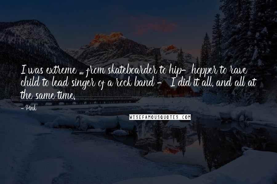 Pink Quotes: I was extreme ... from skateboarder to hip-hopper to rave child to lead singer of a rock band - I did it all, and all at the same time.