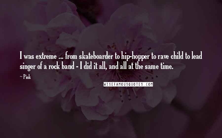 Pink Quotes: I was extreme ... from skateboarder to hip-hopper to rave child to lead singer of a rock band - I did it all, and all at the same time.