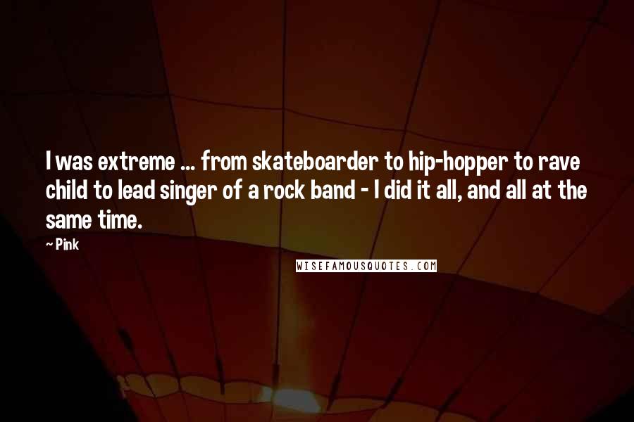 Pink Quotes: I was extreme ... from skateboarder to hip-hopper to rave child to lead singer of a rock band - I did it all, and all at the same time.