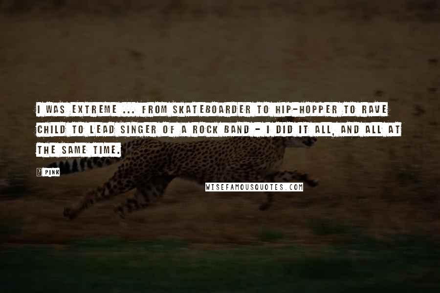 Pink Quotes: I was extreme ... from skateboarder to hip-hopper to rave child to lead singer of a rock band - I did it all, and all at the same time.