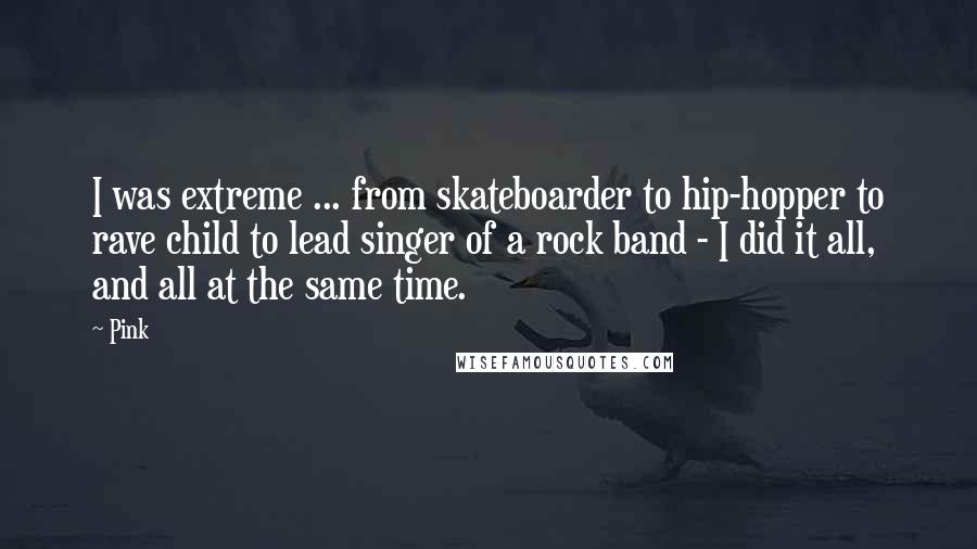 Pink Quotes: I was extreme ... from skateboarder to hip-hopper to rave child to lead singer of a rock band - I did it all, and all at the same time.