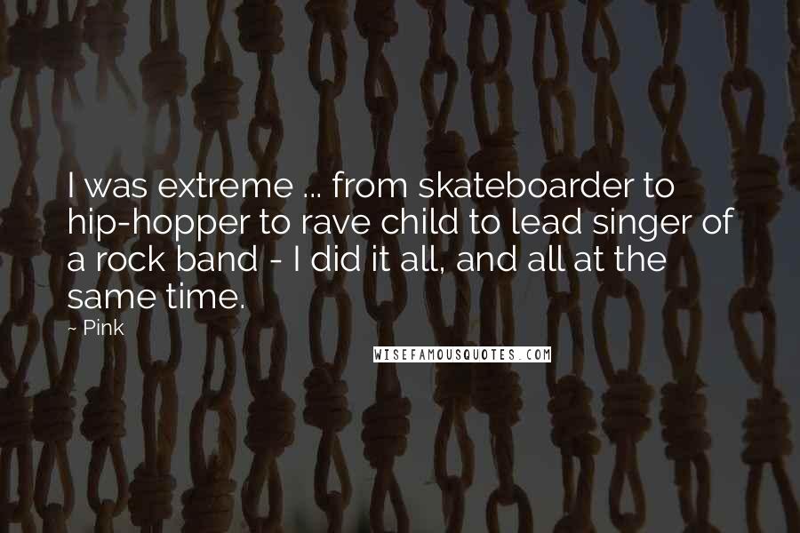 Pink Quotes: I was extreme ... from skateboarder to hip-hopper to rave child to lead singer of a rock band - I did it all, and all at the same time.