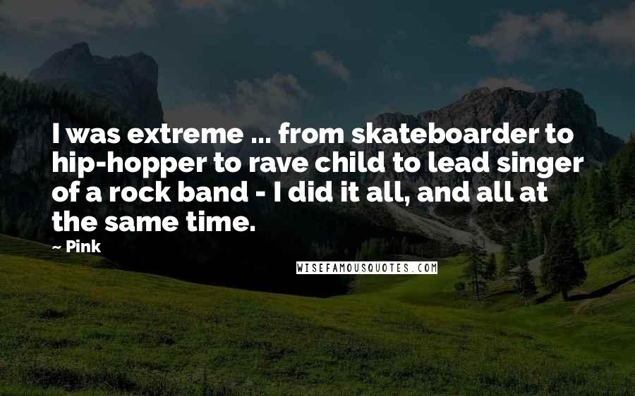 Pink Quotes: I was extreme ... from skateboarder to hip-hopper to rave child to lead singer of a rock band - I did it all, and all at the same time.