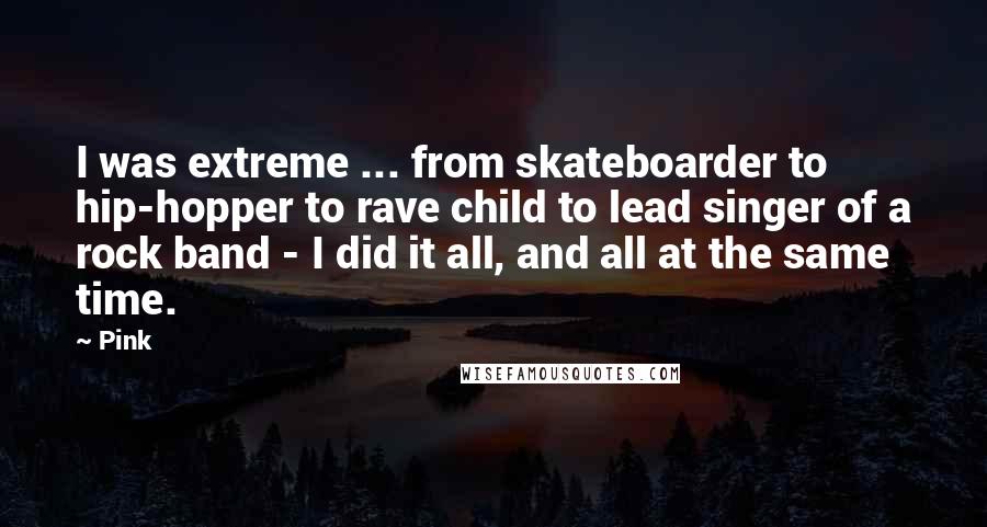 Pink Quotes: I was extreme ... from skateboarder to hip-hopper to rave child to lead singer of a rock band - I did it all, and all at the same time.