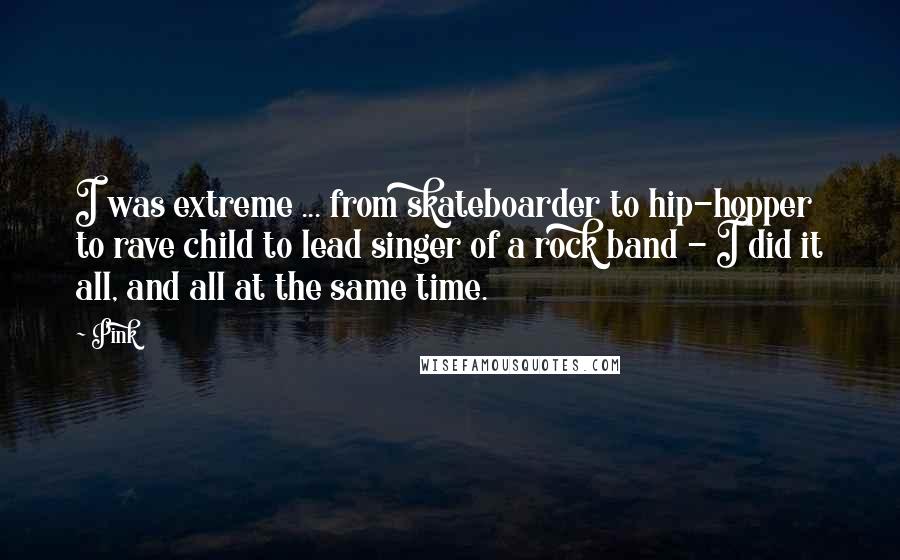 Pink Quotes: I was extreme ... from skateboarder to hip-hopper to rave child to lead singer of a rock band - I did it all, and all at the same time.