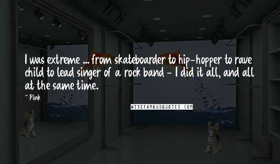 Pink Quotes: I was extreme ... from skateboarder to hip-hopper to rave child to lead singer of a rock band - I did it all, and all at the same time.