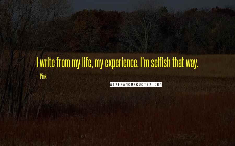 Pink Quotes: I write from my life, my experience. I'm selfish that way.