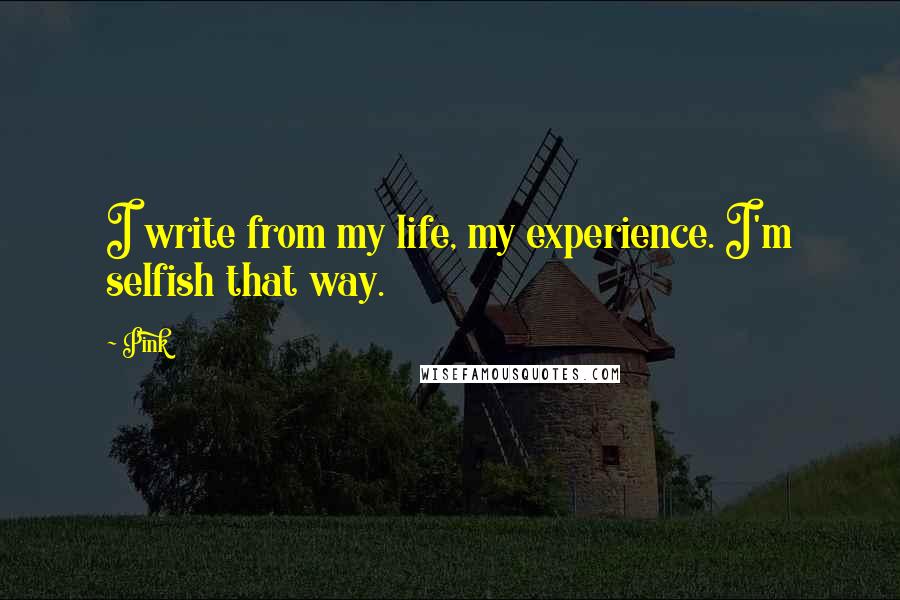 Pink Quotes: I write from my life, my experience. I'm selfish that way.