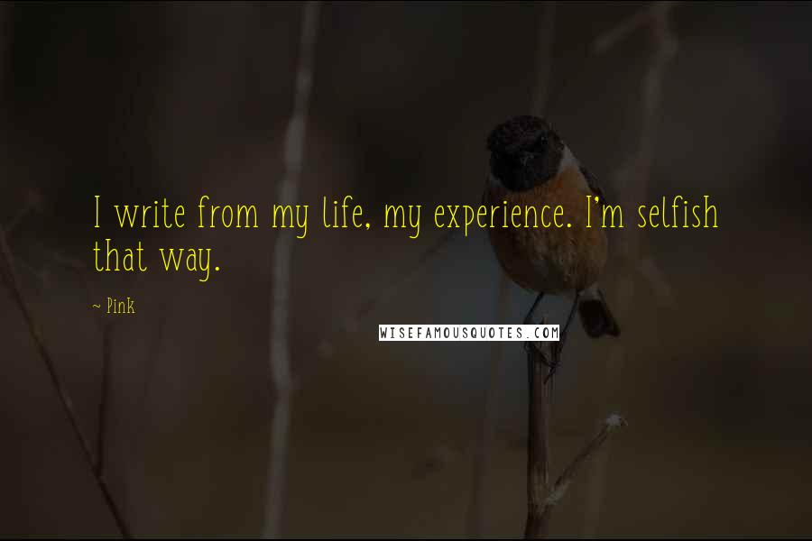 Pink Quotes: I write from my life, my experience. I'm selfish that way.