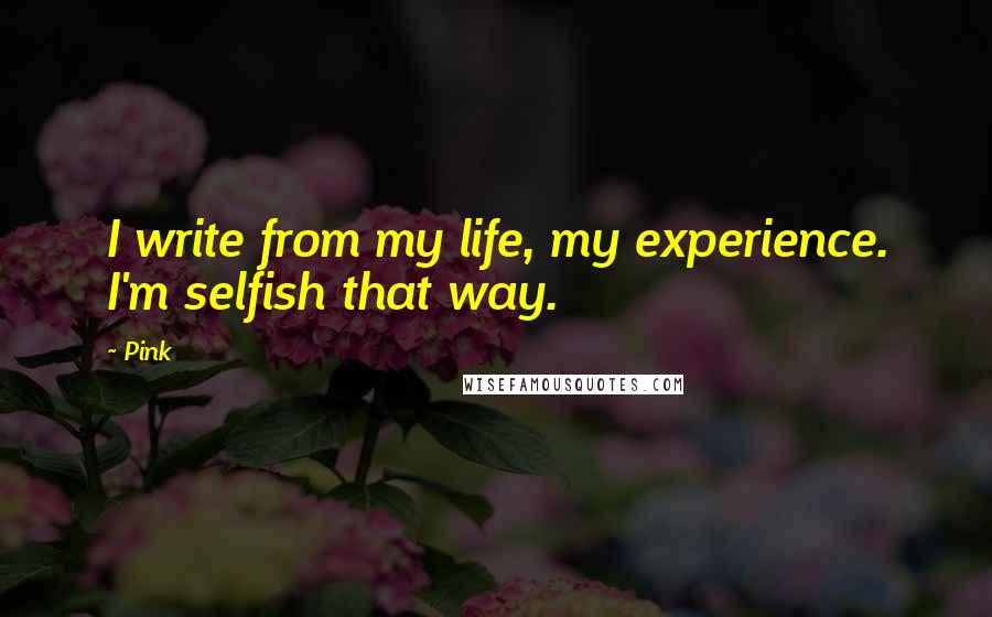 Pink Quotes: I write from my life, my experience. I'm selfish that way.