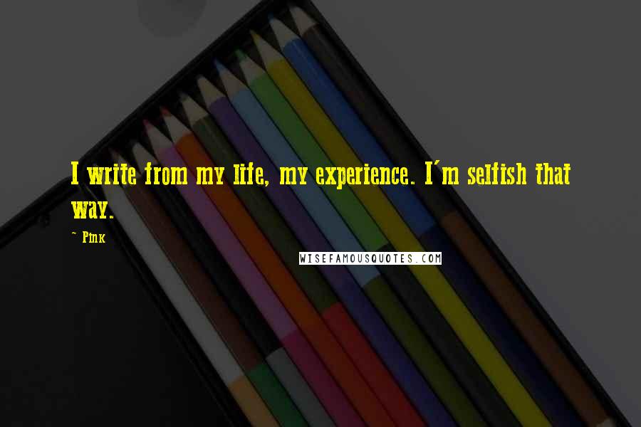 Pink Quotes: I write from my life, my experience. I'm selfish that way.