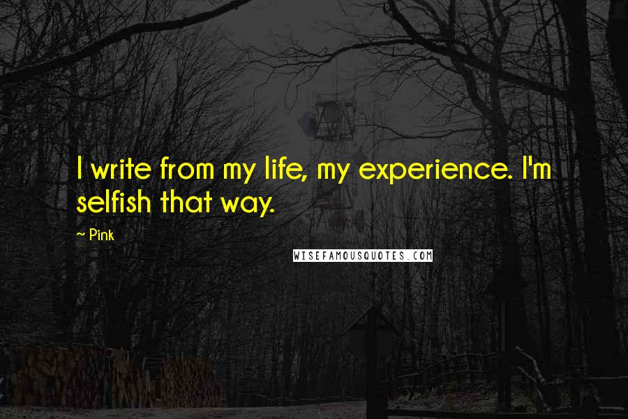 Pink Quotes: I write from my life, my experience. I'm selfish that way.