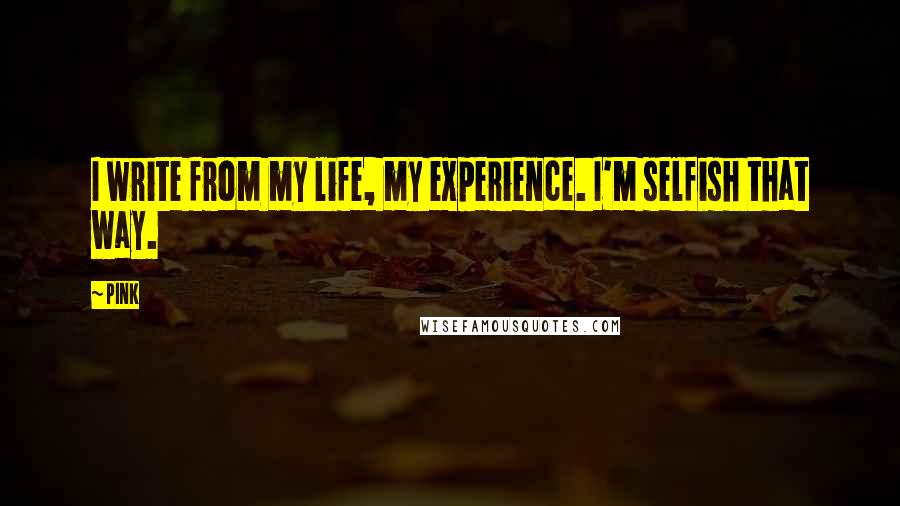 Pink Quotes: I write from my life, my experience. I'm selfish that way.