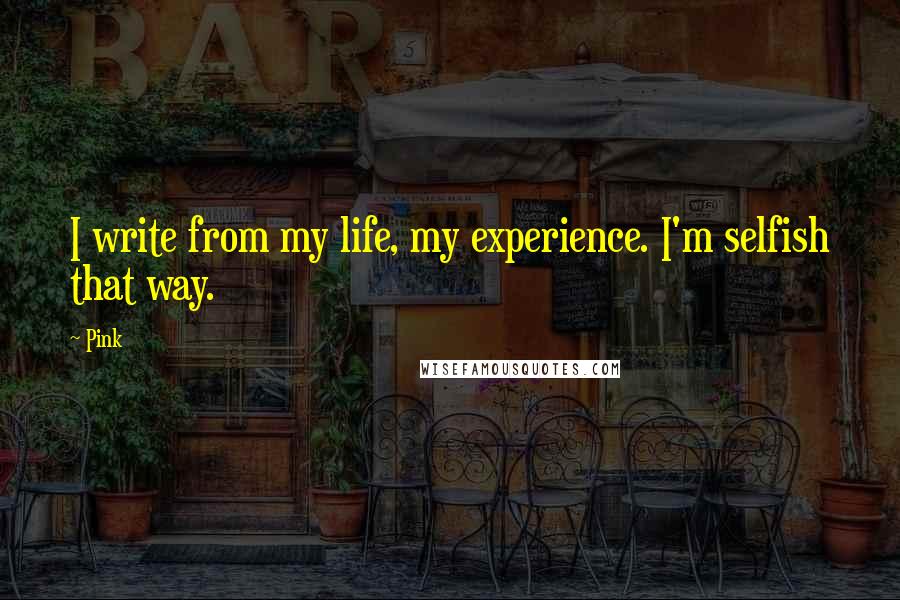 Pink Quotes: I write from my life, my experience. I'm selfish that way.