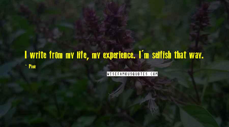 Pink Quotes: I write from my life, my experience. I'm selfish that way.