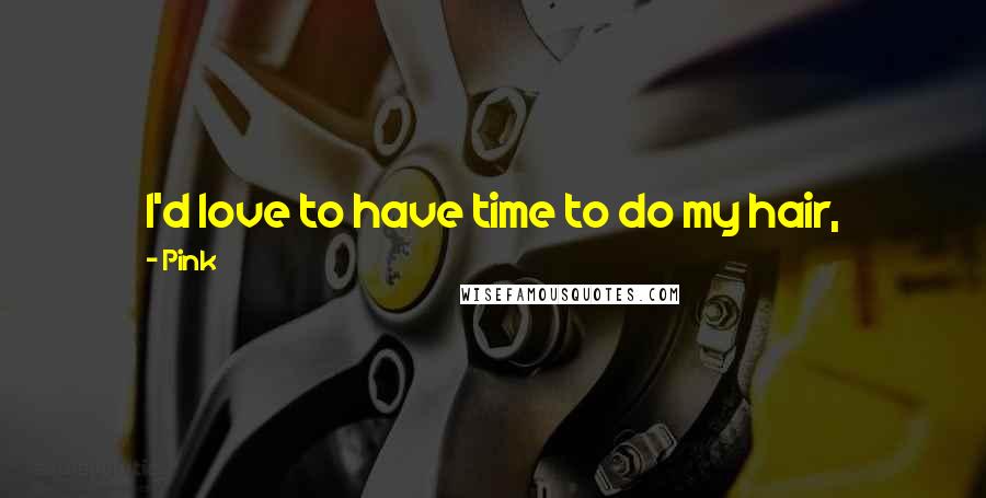 Pink Quotes: I'd love to have time to do my hair, honestly. I'd love to be Victoria Beckham just for one day - to look that good. But I can't.