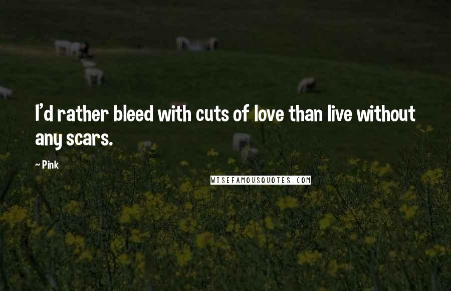 Pink Quotes: I'd rather bleed with cuts of love than live without any scars.