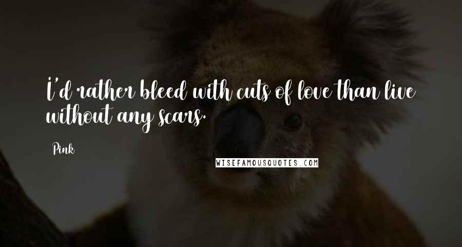 Pink Quotes: I'd rather bleed with cuts of love than live without any scars.