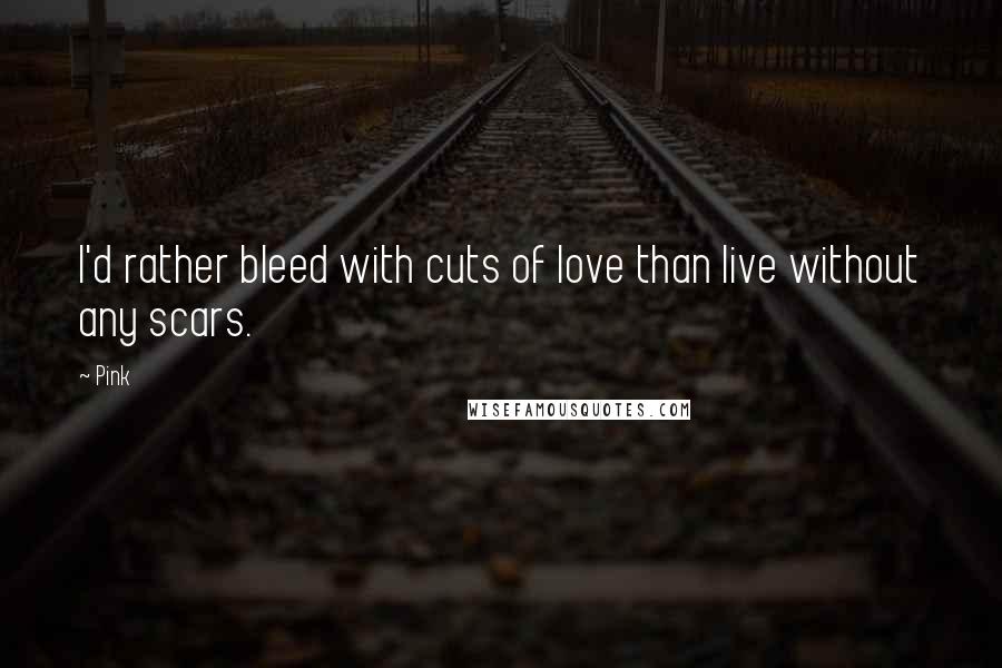 Pink Quotes: I'd rather bleed with cuts of love than live without any scars.