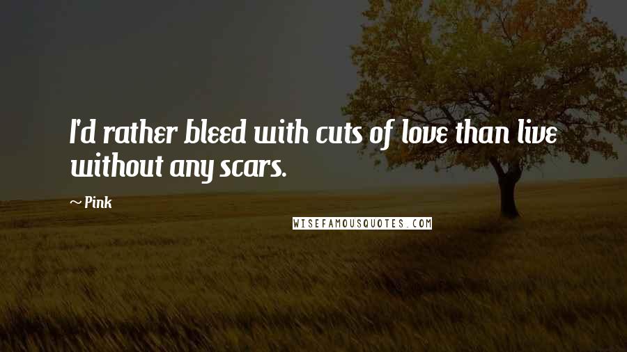 Pink Quotes: I'd rather bleed with cuts of love than live without any scars.
