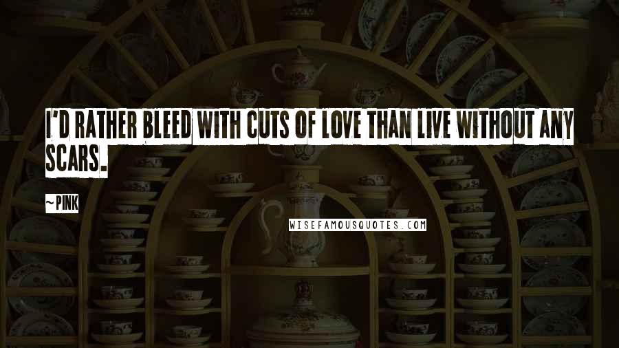 Pink Quotes: I'd rather bleed with cuts of love than live without any scars.