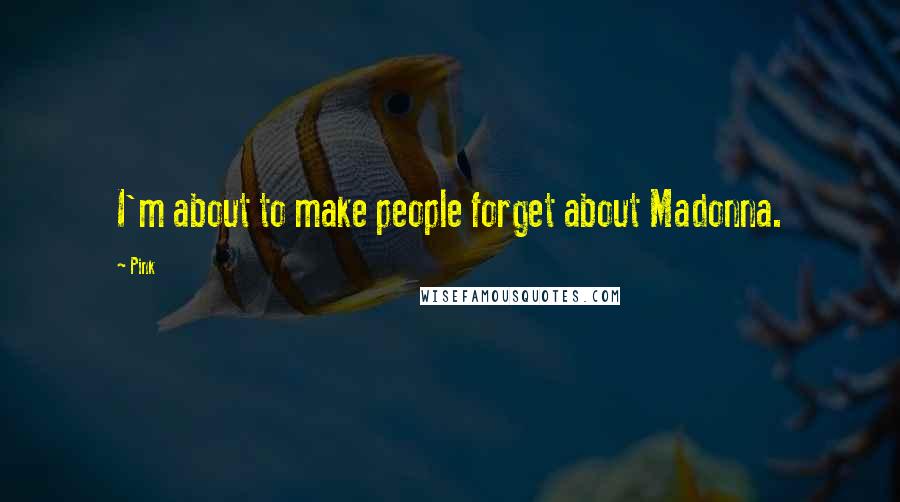 Pink Quotes: I'm about to make people forget about Madonna.